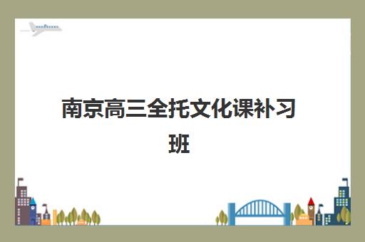 南京高三全托文化课补习班培训机构有哪些地方值得选？2025年最新TOP10机构实力解析、择校指南与避坑策略