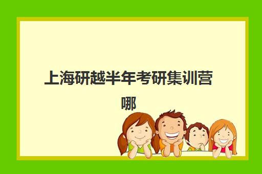 上海研越半年考研集训营哪个比较好？2025年课程特色、学员真实评价与择校建议全解析