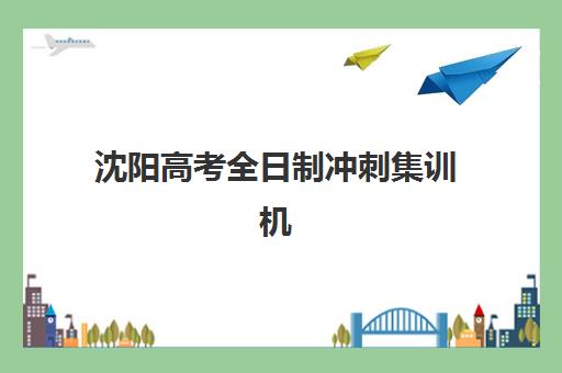 沈阳高考全日制冲刺集训机构最容易的大学是哪个？2025年最新机构排名、升学数据与择校指南全解析