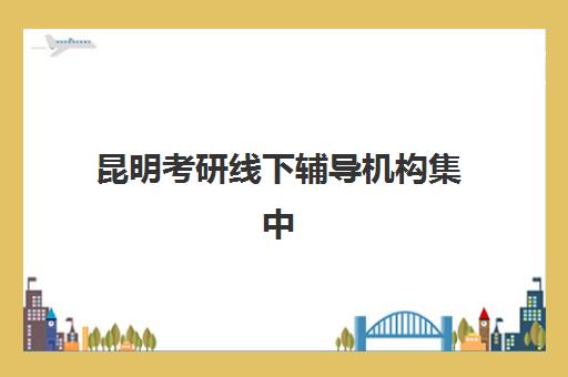 昆明考研线下辅导机构集中训练营有哪些学校？2025年权威榜单、择校技巧与备考全指南