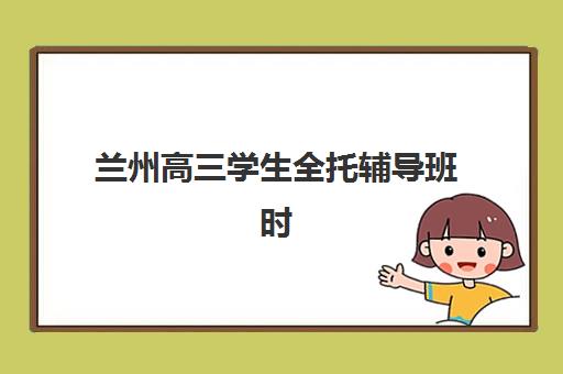 兰州高三学生全托辅导班时间2025考试时间如何安排？最新时间表、备考规划与择校全指南