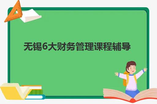 无锡6大财务管理课程辅导机构排行榜有哪些如何选择最科学？2025年最新排名解析、择校技巧与成功案例全攻略