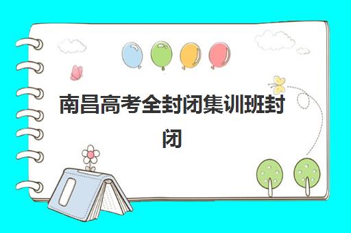 南昌高考全封闭集训班封闭式集训营怎么样？2025年十大机构真实评测与择校指南