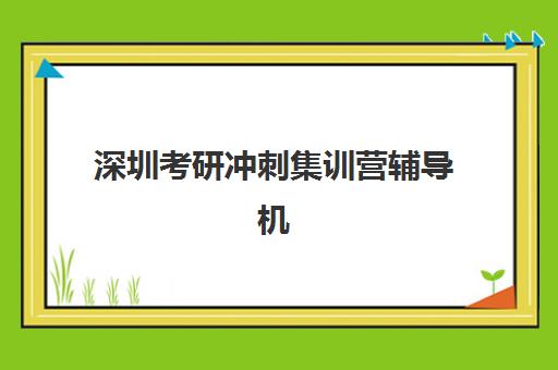 深圳考研冲刺集训营辅导机构哪家好一点?2025年最新TOP10排名、各校特色与择校全指南 深圳考研冲刺集训营辅导机构哪家好一点?2025年最新TOP10排名、各校特色与择校全指南