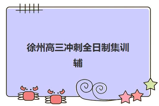 徐州高三冲刺全日制集训辅导班哪个比较好一点？2025年权威排名、择校指南与性价比全解析