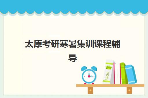 太原考研寒暑集训课程辅导班有哪些机构可以报？2025年最新机构名单、报名流程与择校指南全解析