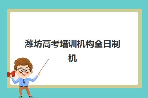 潍坊高考培训机构全日制机构服务竞争力如何评估？2025年最新排名与核心竞争力解析报告