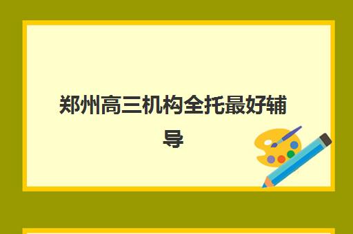 郑州高三机构全托最好辅导学校有哪些？2025年十大优选机构解析与择校指南