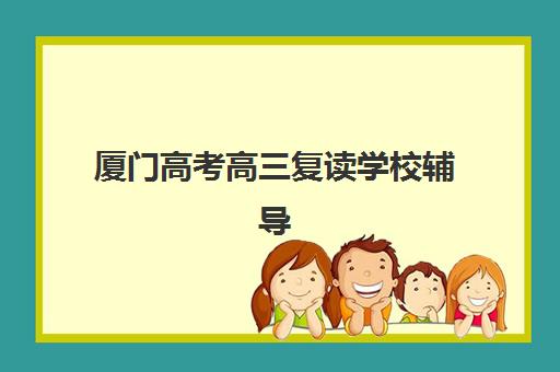 厦门高考高三复读学校辅导机构哪家强些啊？2025年最新实力排名、择校指南与成功案例解析