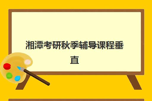 湘潭考研秋季辅导课程垂直领域TOP10如何选择？2025年最新排名详情与科学择校全攻略