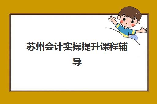 苏州会计实操提升课程辅导学校有哪些学校可以选择？2025年最新机构排名、择校要点与报读攻略详解
