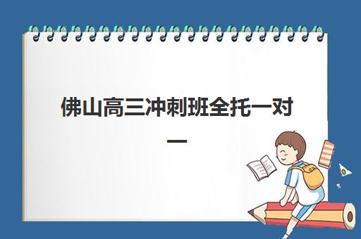 佛山高三冲刺班全托一对一培训学校排名前十如何查询？2025年权威榜单、择校指南与报名流程全解析