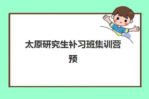 太原研究生补习班集训营预报名考点有哪些学校?2025年最新权威考点清单、择校指南与备考全攻略 太原研究生补习班集训营预报名考点有哪些学校?2025年最新权威考点清单、择校指南与备考全攻略
