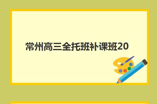 常州高三全托班补课班2025辅导班哪儿最好？2025年最新权威排名、各校特色对比与科学择校全攻略