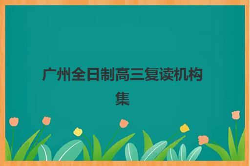 广州全日制高三复读机构集中训练营有哪些学校？2025年最新TOP5排名与择校全攻略