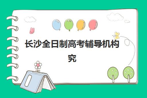 长沙全日制高考辅导机构究生培训班排名机构如何查询？2025年最新前十榜单、各校特色解析与科学择校全攻略
