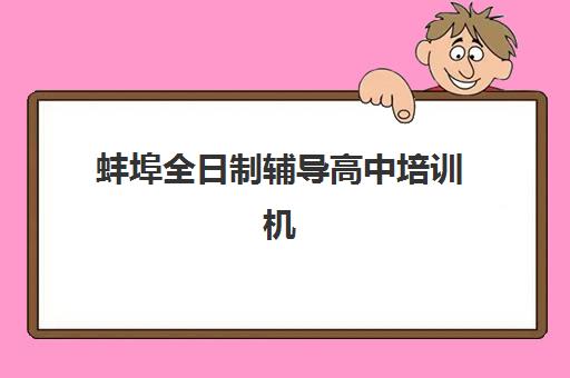 蚌埠全日制辅导高中培训机构哪个比较好？2025年最新排名解析、选择标准与实地考察全攻略