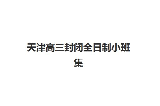 天津高三封闭全日制小班集训营排名前十名如何科学选择？2025年最新榜单解析与择校指南