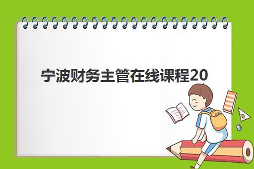 宁波财务主管在线课程2025年时间是多少？最新课程安排、报名流程与学习全攻略
