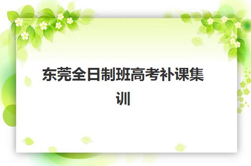 东莞全日制班高考补课集训营排名榜最新公布如何解读?2025年TOP10机构实力解析、择校指南与成功案例 东莞全日制班高考补课集训营排名榜最新公布如何解读?2025年TOP10机构实力解析、择校指南与成功案例