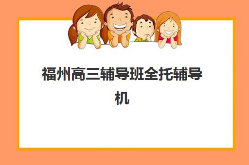 福州高三辅导班全托辅导机构哪家强一点啊？2025年最新实力对比、选择策略与避坑指南