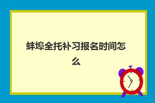 蚌埠全托补习报名时间怎么查？2025年全阶段时间表与择校指南