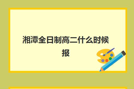 湘潭全日制高二什么时候报名考试啊？2025年学考报名时间、考试科目安排及全流程备考指南