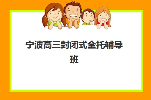 宁波高三封闭式全托辅导班培训机构寄宿基地有哪些？2025年十大权威排名与择校指南