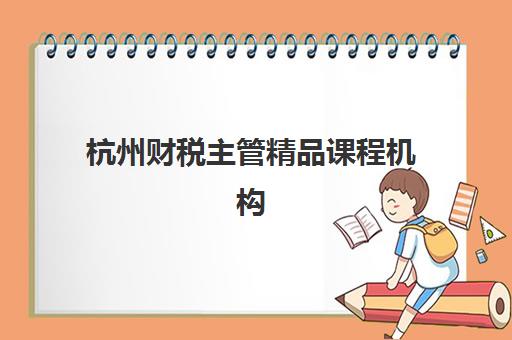 杭州财税主管精品课程机构用户满意度报告如何获取？2025年最新报告解读、查询方法与选择指南