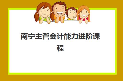 南宁主管会计能力进阶课程培训机构哪个更好一点？2025年课程对比、师资评测与择校指南全解析