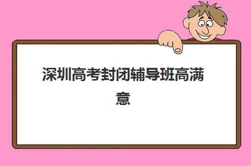 深圳高考封闭辅导班高满意度机构TOP5如何选择？2025年最新满意度排名与择校指南