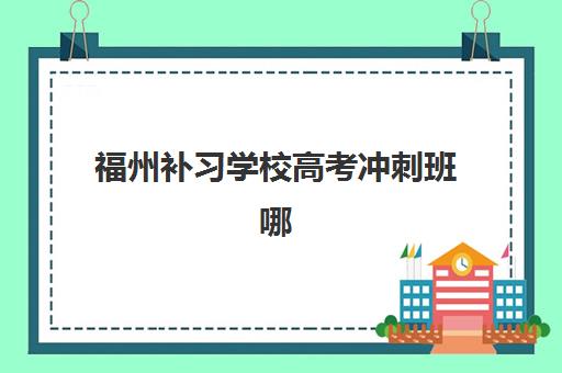 福州补习学校高考冲刺班哪个机构好一点啊？2025年最新TOP10排名、课程体系深度解析与择校避坑全攻略
