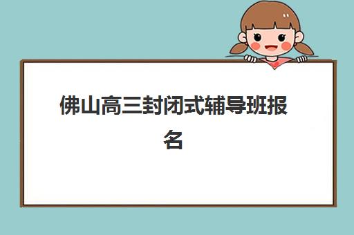佛山高三封闭式辅导班报名费多少钱2025？最新费用明细、各校价格对比与择校全攻略