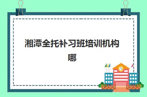 湘潭全托补习班培训机构哪家好一点？2025年最新权威排名、择校策略与成功案例全解析