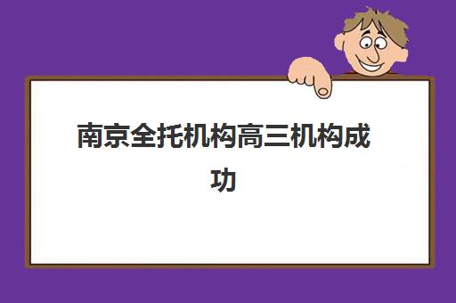 南京全托机构高三机构成功率最高的是哪个如何查询更准确？2025年最新权威排名、成功案例与择校指南全解析