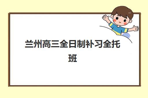 兰州高三全日制补习全托班时间2025年具体时间如何查询？最新开学日程、各校时间表与择校全指南