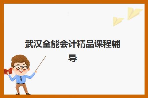 武汉全能会计精品课程辅导学校哪家好一点？2025年最新推荐、择校指南与成功案例解析