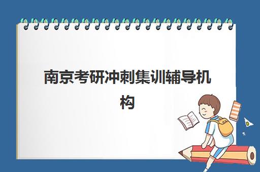 南京考研冲刺集训辅导机构培训机构有哪些地方可选？2025年最新校区分布与择校全指南