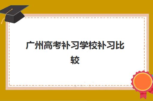 广州高考补习学校补习比较厉害的培训机构如何选择？2025年权威排名榜单、择校技巧与成功案例全解析