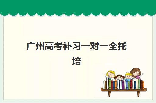广州高考补习一对一全托培训机构哪个比较好一点？2025年最新十大排名、择校指南与成功案例深度解析