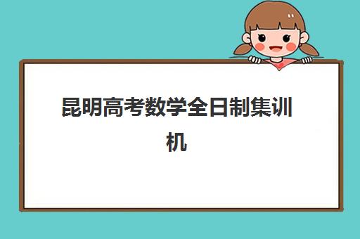 昆明高考数学全日制集训机构辅导培训机构有哪些？2025年最新权威名单、择校指南与成功案例解析