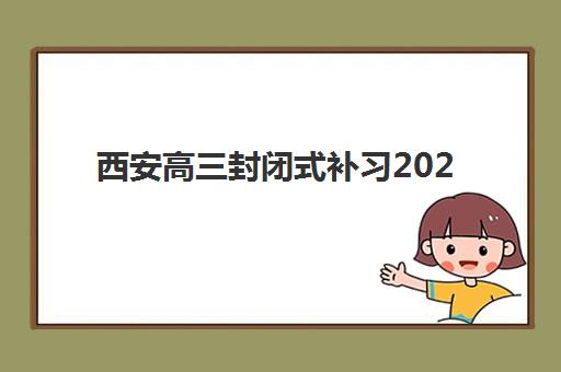 西安高三封闭式补习2025年时间是多少？最新时间安排与报名流程全指南