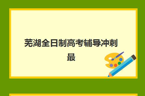芜湖全日制高考辅导冲刺最容易的大学排名如何参考？2025年录取分数线解析、各校报考难度与择校指南