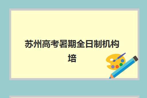 苏州高考暑期全日制机构培训基地在哪个位置如何查询？2023年最新地址分布、择校标准与交通出行全指南