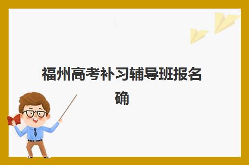 福州高考补习辅导班报名确认时间表在哪看?2025年最新查询渠道、报名流程与时间节点全解析 福州高考补习辅导班报名确认时间表在哪看?2025年最新查询渠道、报名流程与时间节点全解析