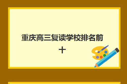 重庆高三复读学校排名前十强：2025年精选机构实力解析与择校指南