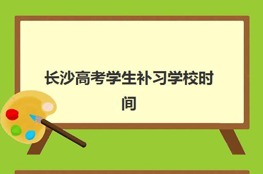 长沙高考学生补习学校时间2025年具体时间如何查询？2025年最新权威时间表、报名流程与择校指南全解析