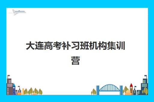 大连高考补习班机构集训营排名前十名如何选择？2025年最新榜单、课程特色与择校全攻略