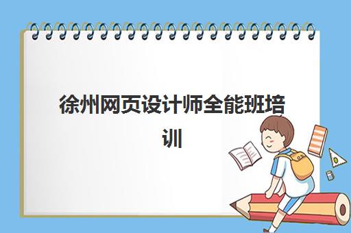 徐州网页设计师全能班培训班哪家好多少钱？2023年最新机构排名与费用全解析