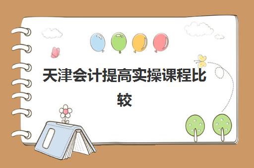 天津会计提高实操课程比较厉害的培训机构如何选择？2025年最新实力排名与报名指南